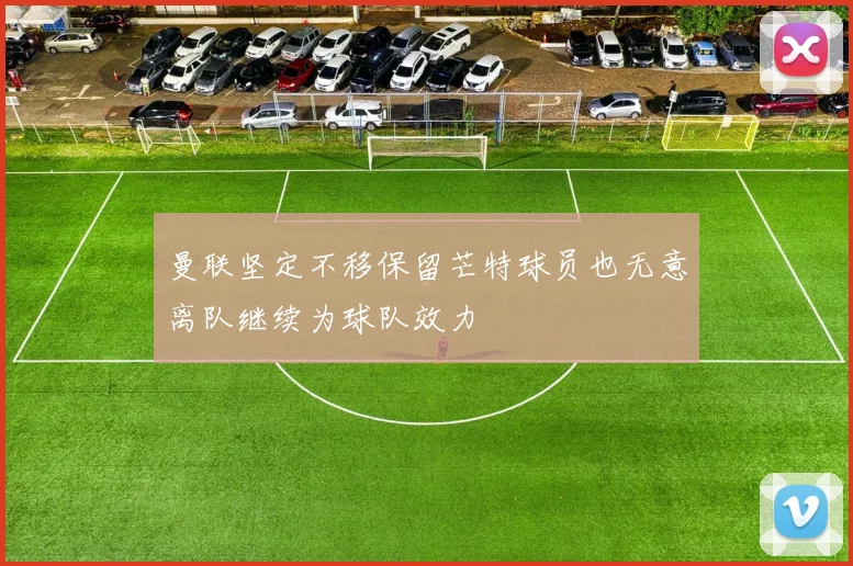 曼联坚定不移保留芒特球员也无意离队继续为球队效力
