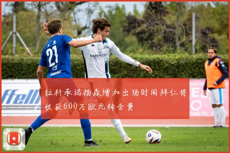 拉科承诺扬森增加出场时间拜仁将收获600万欧元转会费
