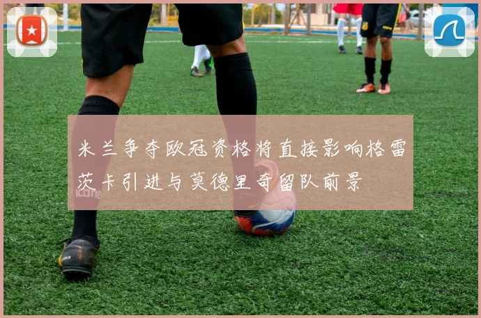 米兰争夺欧冠资格将直接影响格雷茨卡引进与莫德里奇留队前景