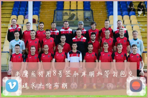 老鹰或将用8号签和库明加等打包交易追求杰伦布朗