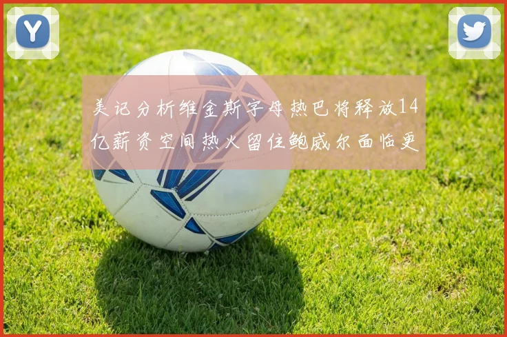 美记分析维金斯字母热巴将释放14亿薪资空间热火留住鲍威尔面临更大挑战