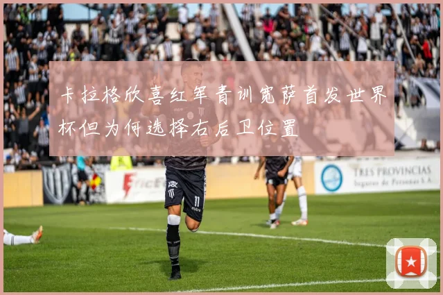 卡拉格欣喜红军青训宽萨首发世界杯但为何选择右后卫位置