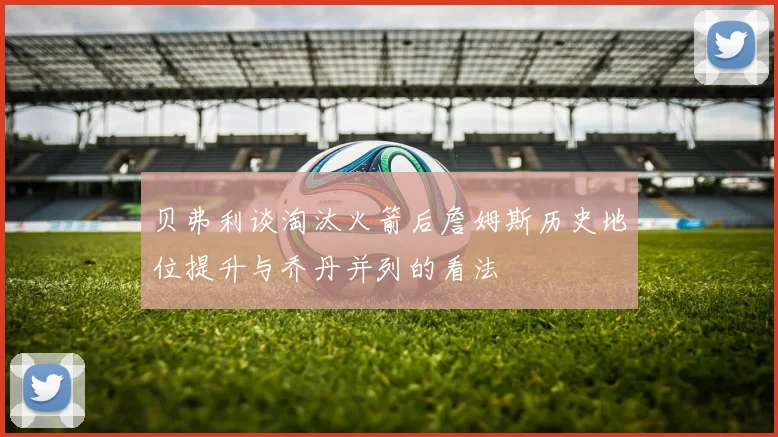 贝弗利谈淘汰火箭后詹姆斯历史地位提升与乔丹并列的看法