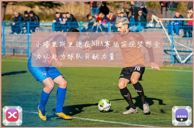 小塔里斯里德在NBA赛场实现梦想全力以赴为球队贡献力量
