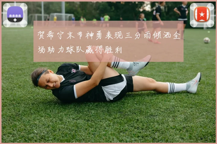 贺希宁末节神勇表现三分雨倾洒全场助力球队赢得胜利