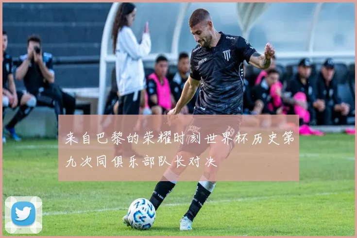 来自巴黎的荣耀时刻世界杯历史第九次同俱乐部队长对决