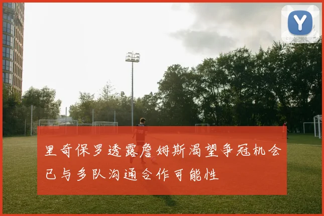 里奇保罗透露詹姆斯渴望争冠机会已与多队沟通合作可能性