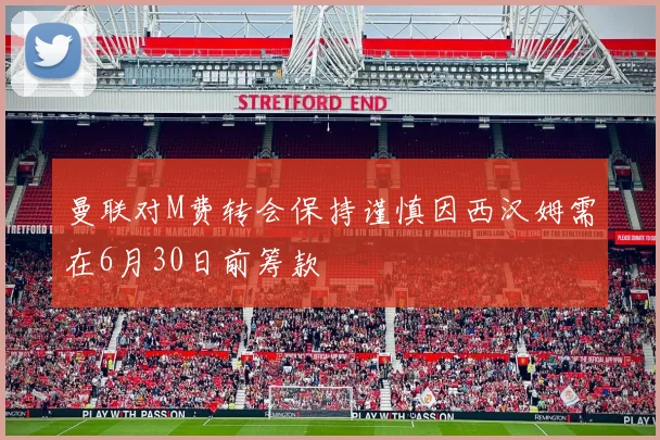 曼联对M费转会保持谨慎因西汉姆需在6月30日前筹款