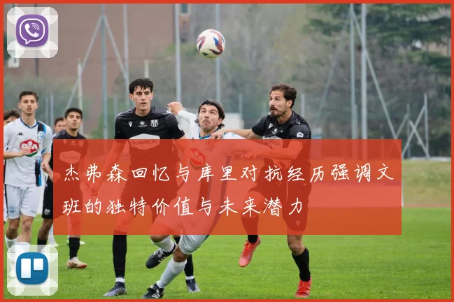 杰弗森回忆与库里对抗经历强调文班的独特价值与未来潜力