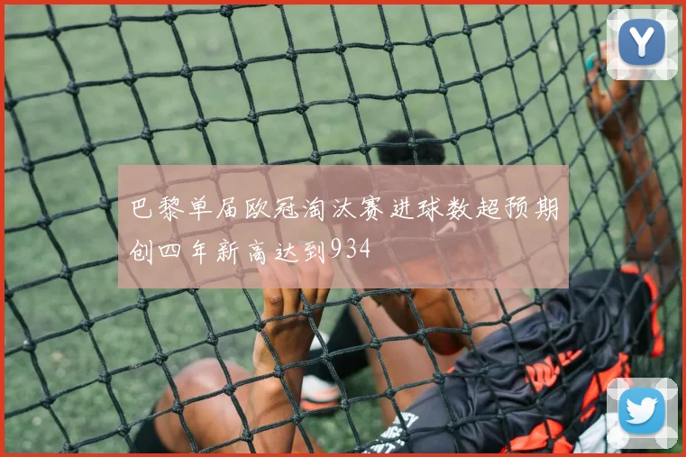 巴黎单届欧冠淘汰赛进球数超预期创四年新高达到934