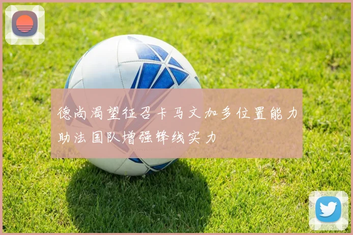 德尚渴望征召卡马文加多位置能力助法国队增强锋线实力