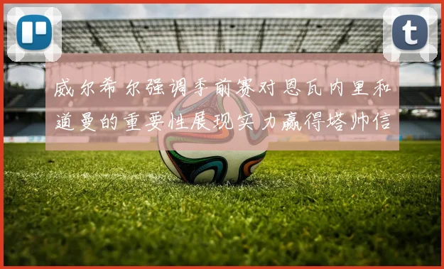 威尔希尔强调季前赛对恩瓦内里和道曼的重要性展现实力赢得塔帅信任