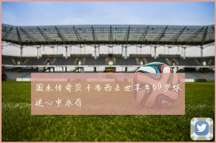 国米传奇贝卡洛西去世享年69岁球迷心中永存