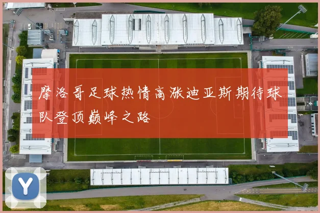 摩洛哥足球热情高涨迪亚斯期待球队登顶巅峰之路