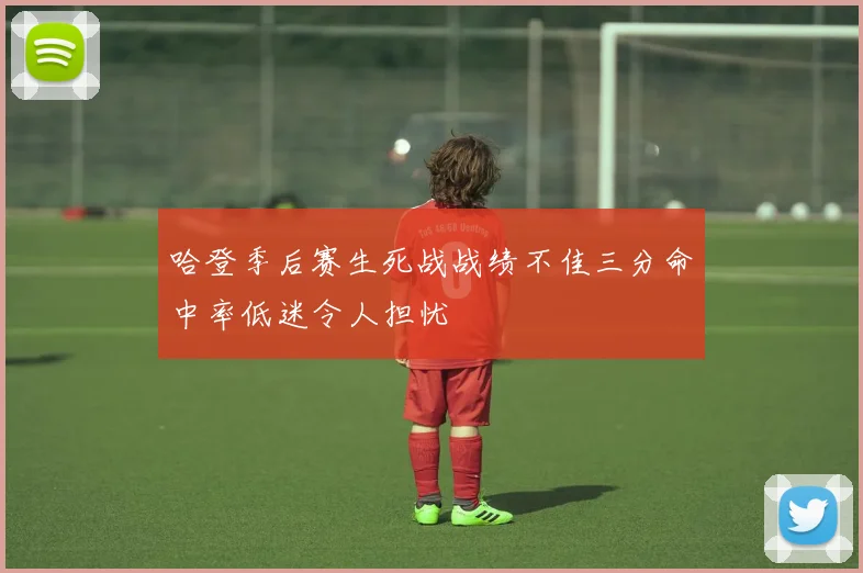 哈登季后赛生死战战绩不佳三分命中率低迷令人担忧