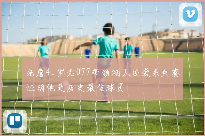 老詹41岁无077带领湖人逆袭系列赛证明他是历史最佳球员