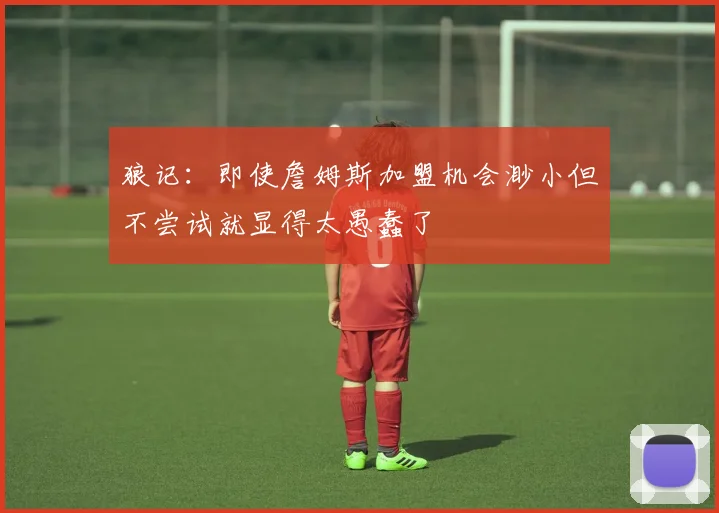 狼记：即使詹姆斯加盟机会渺小但不尝试就显得太愚蠢了