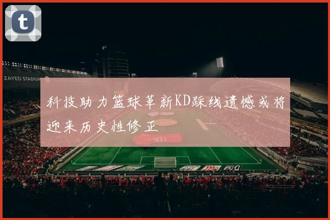科技助力篮球革新KD踩线遗憾或将迎来历史性修正