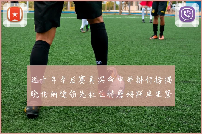 近十年季后赛真实命中率排行榜揭晓伦纳德领先杜兰特詹姆斯库里紧随其后